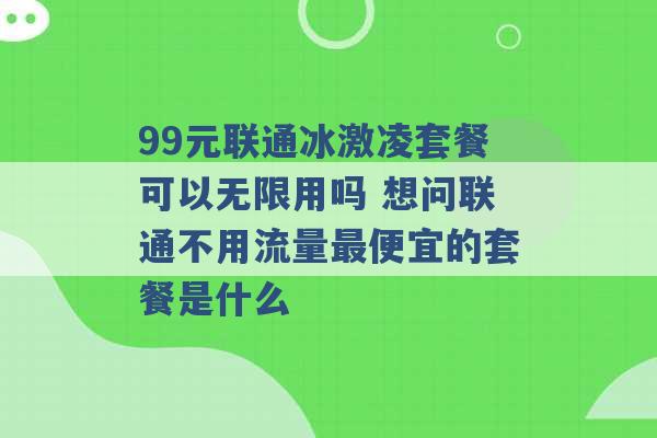 99元联通冰激凌套餐可以无限用吗 想问联通不用流量最便宜的套餐是什么 -第1张图片-电信联通移动号卡网