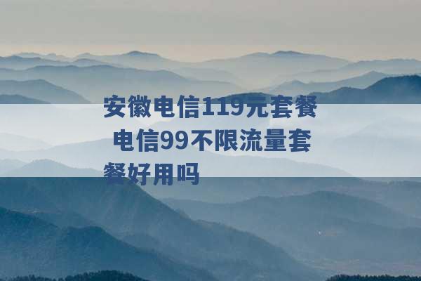 安徽电信119元套餐 电信99不限流量套餐好用吗 -第1张图片-电信联通移动号卡网