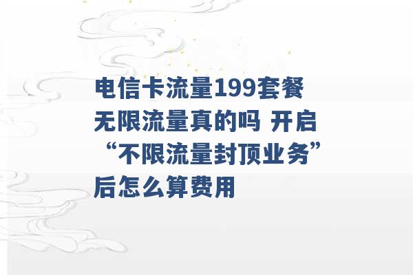 电信卡流量199套餐无限流量真的吗 开启“不限流量封顶业务”后怎么算费用 -第1张图片-电信联通移动号卡网