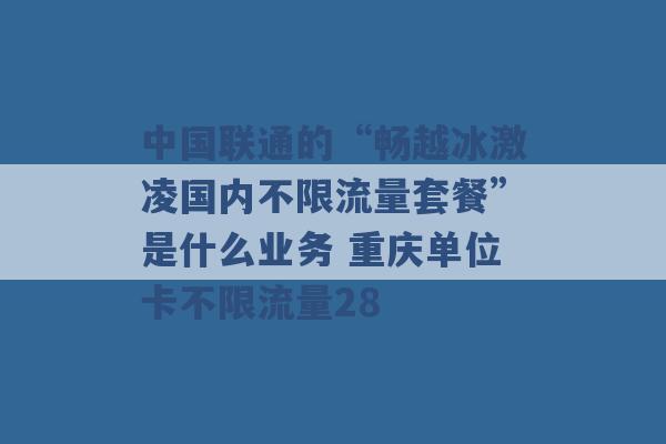 中国联通的“畅越冰激凌国内不限流量套餐”是什么业务 重庆单位卡不限流量28 -第1张图片-电信联通移动号卡网