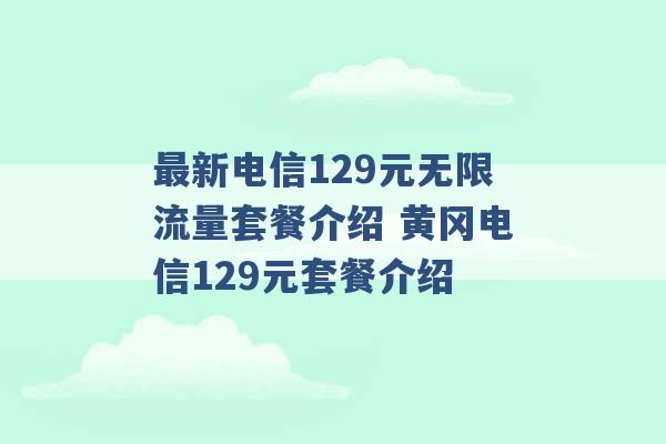 最新电信129元无限流量套餐介绍 黄冈电信129元套餐介绍 -第1张图片-电信联通移动号卡网