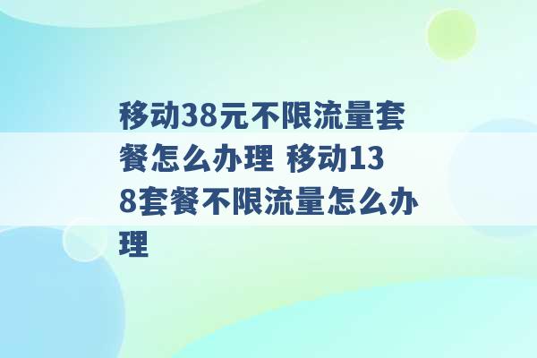 移动38元不限流量套餐怎么办理 移动138套餐不限流量怎么办理 -第1张图片-电信联通移动号卡网