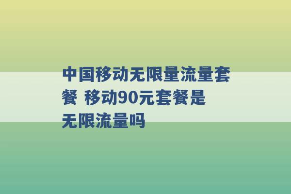 中国移动无限量流量套餐 移动90元套餐是无限流量吗 -第1张图片-电信联通移动号卡网