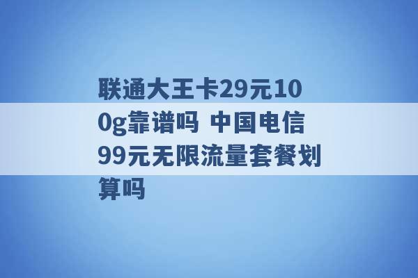 联通大王卡29元100g靠谱吗 中国电信99元无限流量套餐划算吗 -第1张图片-电信联通移动号卡网