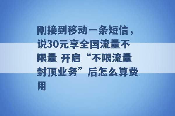 刚接到移动一条短信，说30元享全国流量不限量 开启“不限流量封顶业务”后怎么算费用 -第1张图片-电信联通移动号卡网