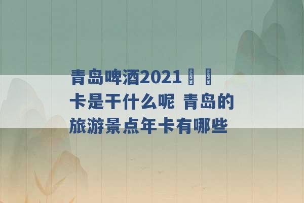 青岛啤酒2021犇犇卡是干什么呢 青岛的旅游景点年卡有哪些 -第1张图片-电信联通移动号卡网