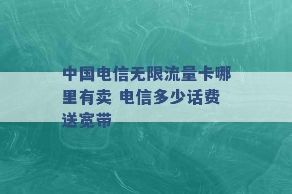 中国电信无限流量卡哪里有卖 电信多少话费送宽带 -第1张图片-电信联通移动号卡网