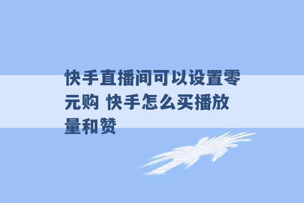 快手直播间可以设置零元购 快手怎么买播放量和赞 -第1张图片-电信联通移动号卡网