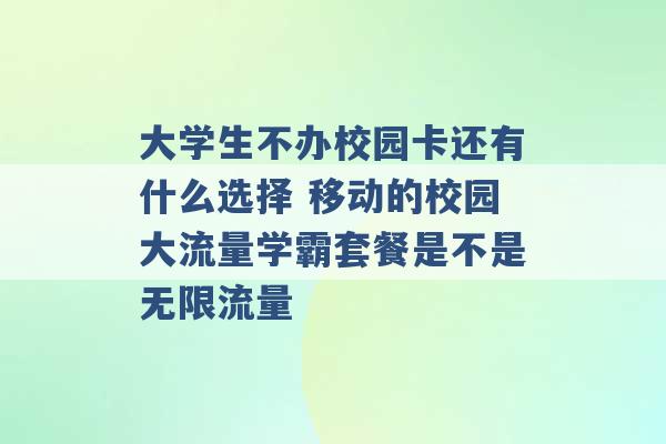 大学生不办校园卡还有什么选择 移动的校园大流量学霸套餐是不是无限流量 -第1张图片-电信联通移动号卡网