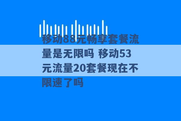 移动88元畅享套餐流量是无限吗 移动53元流量20套餐现在不限速了吗 -第1张图片-电信联通移动号卡网