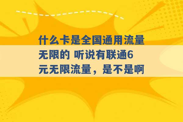 什么卡是全国通用流量无限的 听说有联通6元无限流量，是不是啊 -第1张图片-电信联通移动号卡网