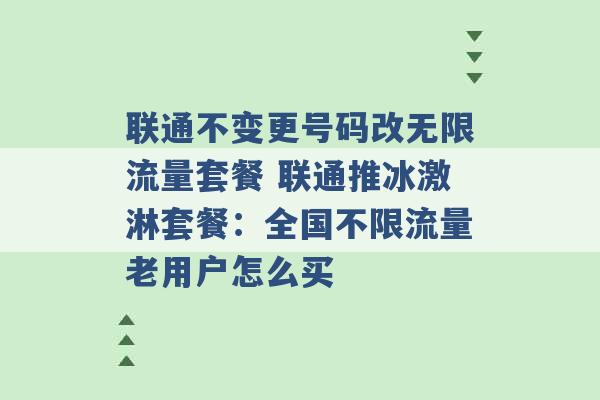 联通不变更号码改无限流量套餐 联通推冰激淋套餐：全国不限流量老用户怎么买 -第1张图片-电信联通移动号卡网