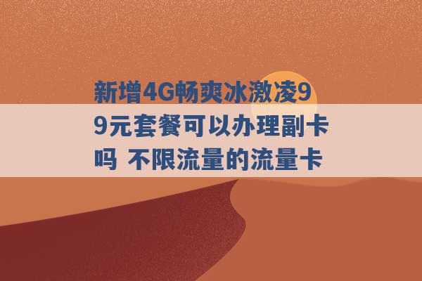 新增4G畅爽冰激凌99元套餐可以办理副卡吗 不限流量的流量卡 -第1张图片-电信联通移动号卡网