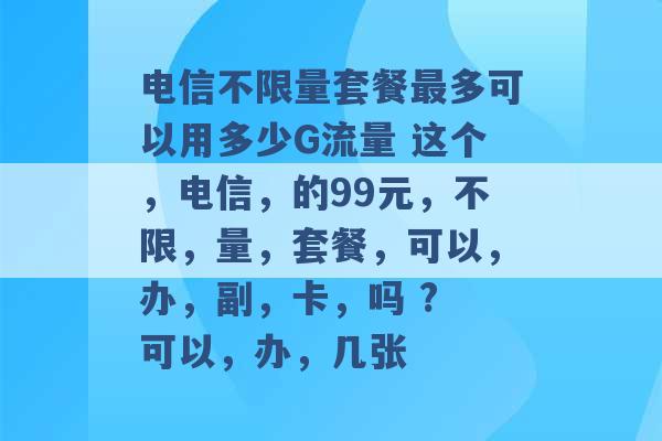 电信不限量套餐最多可以用多少G流量 这个，电信，的99元，不限，量，套餐，可以，办，副，卡，吗 ? 可以，办，几张 -第1张图片-电信联通移动号卡网