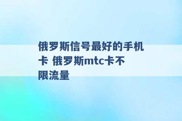 俄罗斯信号最好的手机卡 俄罗斯mtc卡不限流量 -第1张图片-电信联通移动号卡网