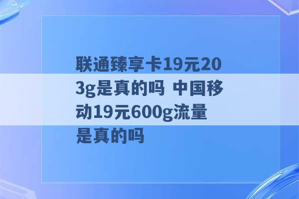 联通臻享卡19元203g是真的吗 中国移动19元600g流量是真的吗 -第1张图片-电信联通移动号卡网