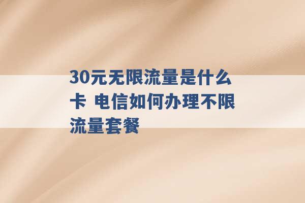 30元无限流量是什么卡 电信如何办理不限流量套餐 -第1张图片-电信联通移动号卡网