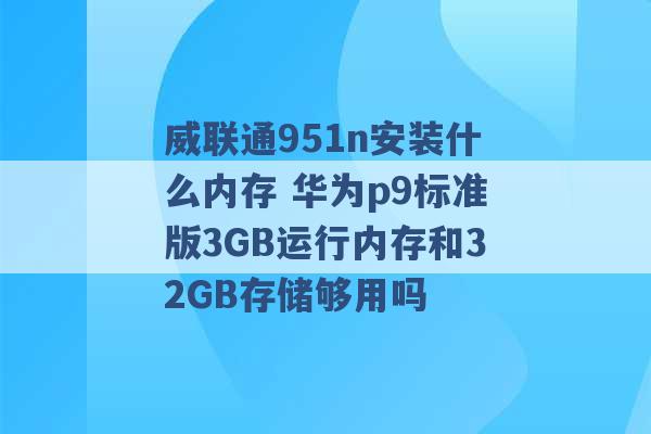 威联通951n安装什么内存 华为p9标准版3GB运行内存和32GB存储够用吗 -第1张图片-电信联通移动号卡网