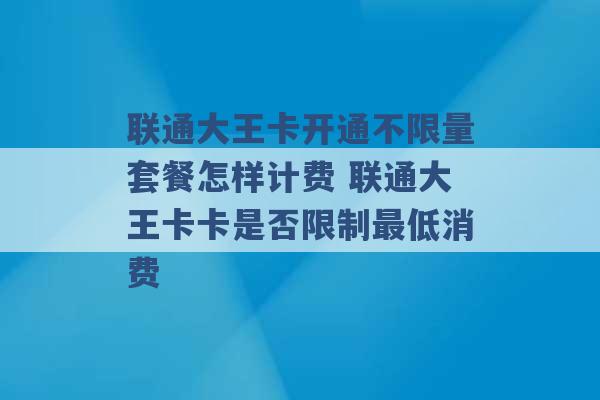 联通大王卡开通不限量套餐怎样计费 联通大王卡卡是否限制最低消费 -第1张图片-电信联通移动号卡网