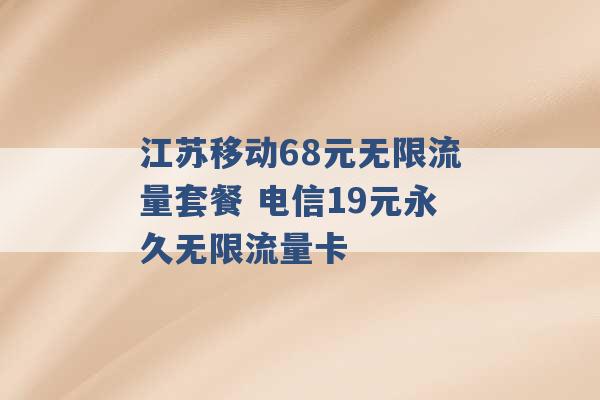 江苏移动68元无限流量套餐 电信19元永久无限流量卡 -第1张图片-电信联通移动号卡网