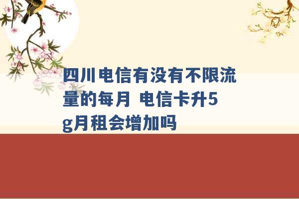 四川电信有没有不限流量的每月 电信卡升5g月租会增加吗 -第1张图片-电信联通移动号卡网