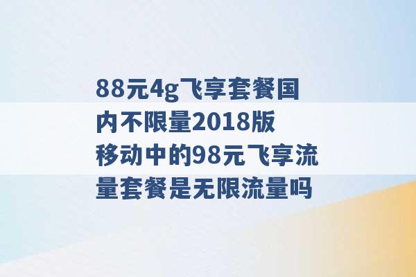 88元4g飞享套餐国内不限量2018版 移动中的98元飞享流量套餐是无限流量吗 -第1张图片-电信联通移动号卡网