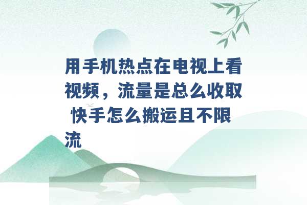 用手机热点在电视上看视频，流量是总么收取 快手怎么搬运且不限流 -第1张图片-电信联通移动号卡网