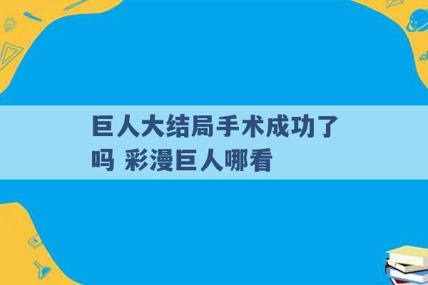 巨人大结局手术成功了吗 彩漫巨人哪看 -第1张图片-电信联通移动号卡网