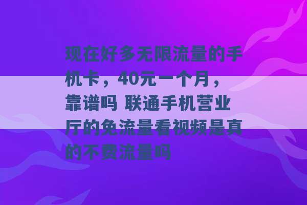 现在好多无限流量的手机卡，40元一个月，靠谱吗 联通手机营业厅的免流量看视频是真的不费流量吗 -第1张图片-电信联通移动号卡网