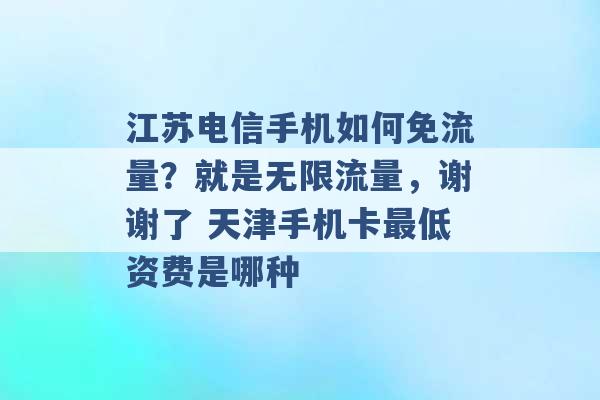 江苏电信手机如何免流量？就是无限流量，谢谢了 天津手机卡最低资费是哪种 -第1张图片-电信联通移动号卡网