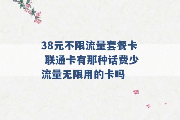 38元不限流量套餐卡 联通卡有那种话费少流量无限用的卡吗 -第1张图片-电信联通移动号卡网