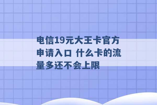 电信19元大王卡官方申请入口 什么卡的流量多还不会上限 -第1张图片-电信联通移动号卡网