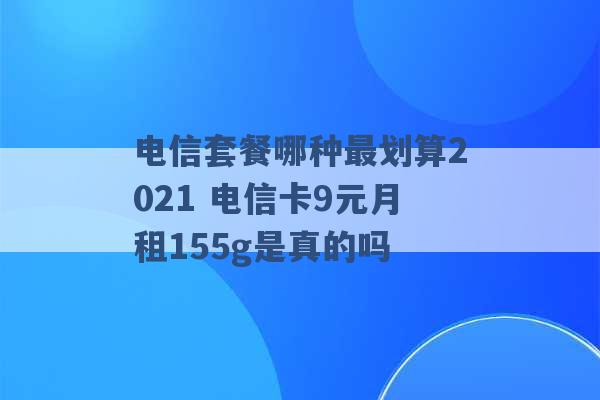 电信套餐哪种最划算2021 电信卡9元月租155g是真的吗 -第1张图片-电信联通移动号卡网