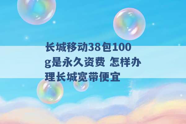 长城移动38包100g是永久资费 怎样办理长城宽带便宜 -第1张图片-电信联通移动号卡网