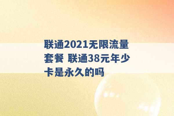 联通2021无限流量套餐 联通38元年少卡是永久的吗 -第1张图片-电信联通移动号卡网