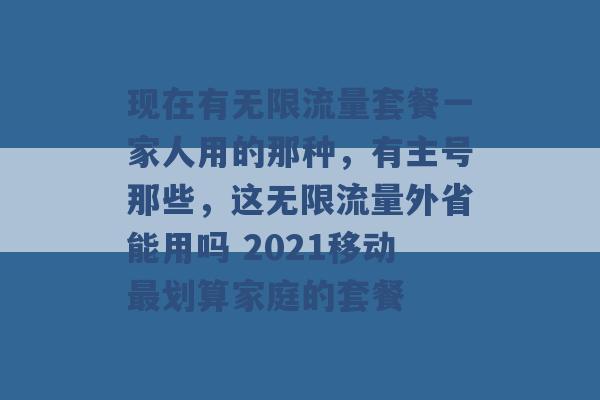 现在有无限流量套餐一家人用的那种，有主号那些，这无限流量外省能用吗 2021移动最划算家庭的套餐 -第1张图片-电信联通移动号卡网