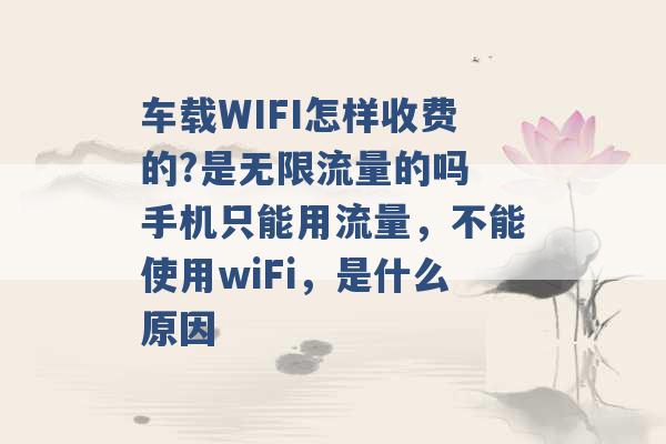 车载WIFI怎样收费的?是无限流量的吗 手机只能用流量，不能使用wiFi，是什么原因 -第1张图片-电信联通移动号卡网