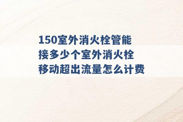 150室外消火栓管能接多少个室外消火栓 移动超出流量怎么计费 -第1张图片-电信联通移动号卡网