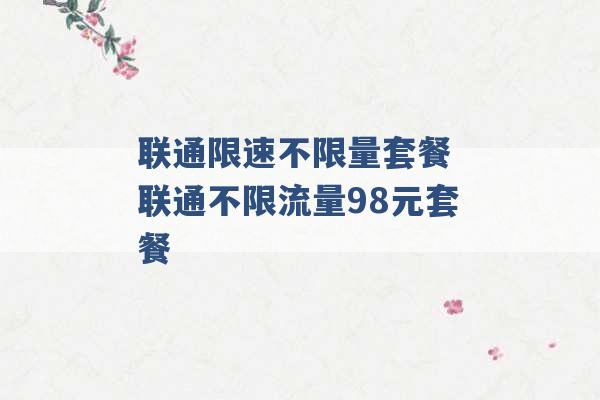 联通限速不限量套餐 联通不限流量98元套餐 -第1张图片-电信联通移动号卡网