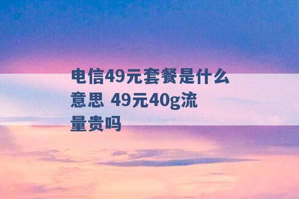 电信49元套餐是什么意思 49元40g流量贵吗 -第1张图片-电信联通移动号卡网