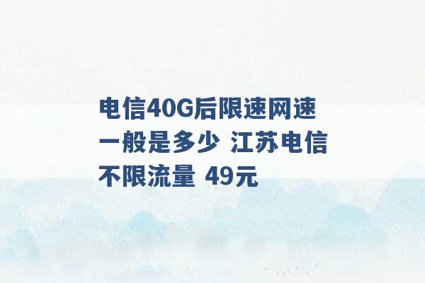 电信40G后限速网速一般是多少 江苏电信不限流量 49元 -第1张图片-电信联通移动号卡网