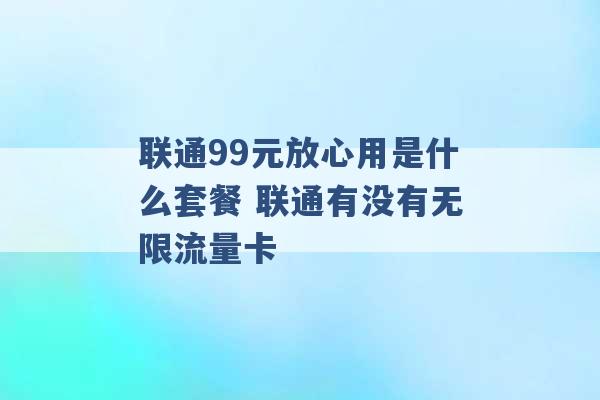 联通99元放心用是什么套餐 联通有没有无限流量卡 -第1张图片-电信联通移动号卡网