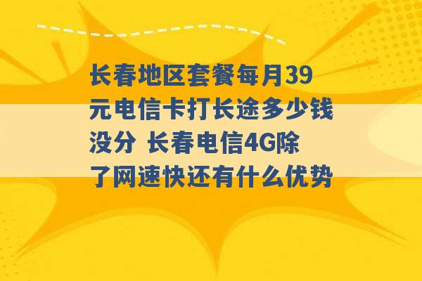 长春地区套餐每月39元电信卡打长途多少钱没分 长春电信4G除了网速快还有什么优势 -第1张图片-电信联通移动号卡网