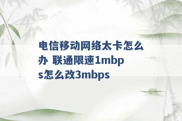 电信移动网络太卡怎么办 联通限速1mbps怎么改3mbps -第1张图片-电信联通移动号卡网