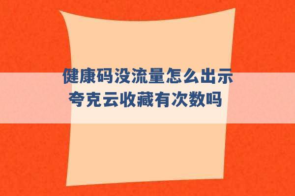 健康码没流量怎么出示 夸克云收藏有次数吗 -第1张图片-电信联通移动号卡网