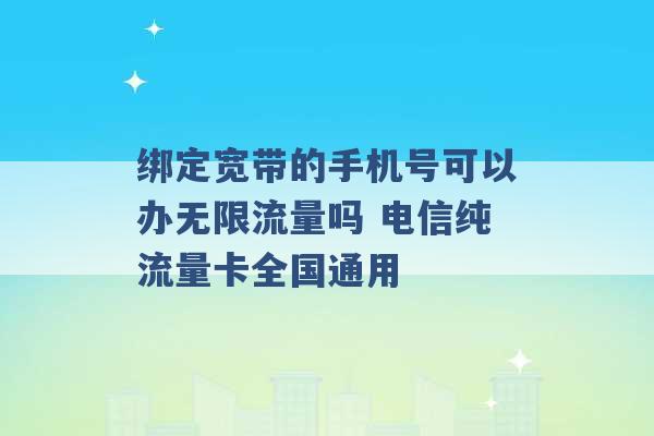 绑定宽带的手机号可以办无限流量吗 电信纯流量卡全国通用 -第1张图片-电信联通移动号卡网