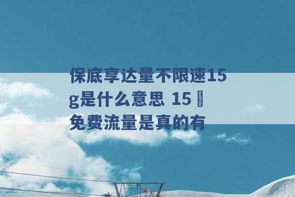 保底享达量不限速15g是什么意思 15 免费流量是真的有 -第1张图片-电信联通移动号卡网