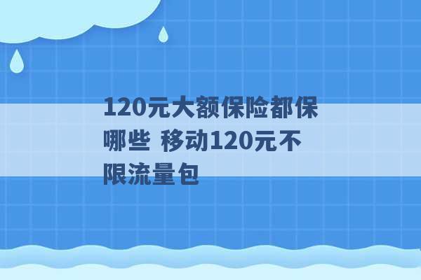 120元大额保险都保哪些 移动120元不限流量包 -第1张图片-电信联通移动号卡网