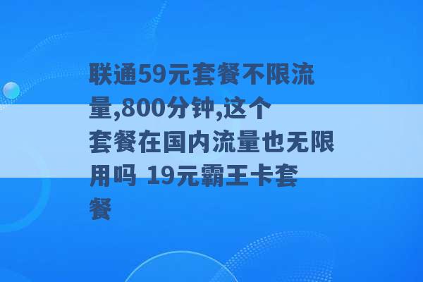 联通59元套餐不限流量,800分钟,这个套餐在国内流量也无限用吗 19元霸王卡套餐 -第1张图片-电信联通移动号卡网