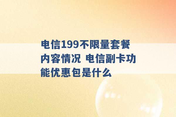 电信199不限量套餐内容情况 电信副卡功能优惠包是什么 -第1张图片-电信联通移动号卡网